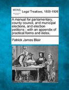 a manual for parliamentary, county council, and municipal elections, and election petitions: with an appendix of practical forms and index.