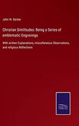 Christian Similitudes: Being a Series of Emblematic Engravings: With Written Explanations, Miscellaneous Observations, and Religious Reflections (en Inglés)