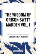 The Wisdom of Orison Swett Marden Vol. I: How to Succeed, an Iron Will, and Cheerfulness as a Life Power (en Inglés)