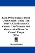 latin prose exercises based upon caesar's gallic war: with a classification of caesar's chief phrases and grammatical notes on caesar's usages (1884)