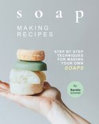 Soap Making Recipes: Step by Step Techniques for Making Your Own Soaps (en Inglés)