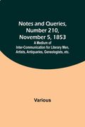 Notes and Queries, Number 210, November 5, 1853; A Medium of Inter-communication for Literary Men, Artists, Antiquaries, Geneologists, etc. (en Inglés)