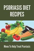 Psoriasis Diet Recipes: Menu To Help Treat Psoriasis: Psoriasis Elimination Diet