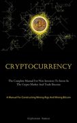 Cryptocurrency: The Complete Manual For New Investors To Invest In The Crypto Market And Trade Bitcoins (A Manual For Constructing Min (en Inglés)