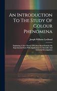 An Introduction to the Study of Colour Phenomena: Explaining a new Theory of Colour Based Entirely on Experimental Facts With Applications to Scientific and Industrial Investigations