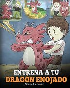 Entrena a tu Dragón Enojado: Enseña a tu Dragón a ser Paciente. Un Adorable Cuento Infantil Para Enseñar a los Niños Sobre y el Manejo de la Ira.