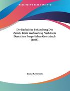 Die Rechtliche Behandlung Des Zufalls Beim Werkvertrag Nach Dem Deutschen Burgerlichen Gesetzbuch (1898) (en Alemán)