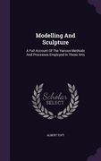 Modelling And Sculpture: A Full Account Of The Various Methods And Processes Employed In These Arts (en Inglés)