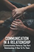 Communication In A Relationship: Communication Patterns That Hurt Relationships & How To Fix Them: Types Of Communication In Relationships (en Inglés)