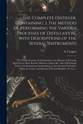 The Complete Distiller. Containing, I. The Method of Performing the Various Processes of Distillation, With Descriptions of the Several Instruments: t (en Inglés)