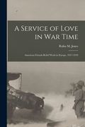 A Service of Love in war Time: American Friends Relief Work in Europe, 1917-1919 (en Inglés)