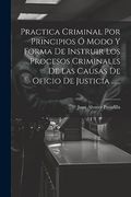 Practica Criminal por Principios ó Modo y Forma de Instruir los Procesos Criminales de las Causas de Oficio de Justicia.