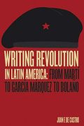 Writing Revolution in Latin America: From Martí to García Márquez to Bolaño (en Inglés)