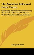 the american reformed cattle doctor: containing information for preserving the health and curing the disease of the oxen, cows sheep and swine