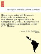historica relacion del reyno de chile y de las misiones y ministerios que eje rcita en e l la compan ia de jesus ... reimpresa con una introduccion bi (en Inglés)