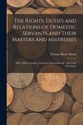 The Rights, Duties and Relations of Domestic Servants and Their Masters and Mistresses: With a Short Account of Servants' Institutions, &c. and Their (en Inglés)