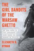 The Girl Bandits of the Warsaw Ghetto: The True Story of Five Courageous Young Women who Sparked an Uprising