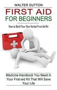 First aid for Beginners: How to Build Your own Herbal First aid kit (Medicine Handbook you Need in Your First-Aid kit That Will Save Your Life) (en Inglés)