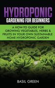 Hydroponic Gardening For Beginners: A How to Guide For Growing Vegetables, Herbs & Fruits in Your Own Self Sustainable Home Hydroponic Garden (en Inglés)