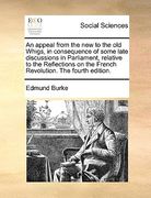 an appeal from the new to the old whigs, in consequence of some late discussions in parliament, relative to the reflections on the french revolution. (en Inglés)