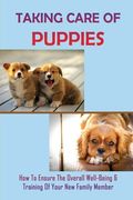 Taking Care Of Puppies: How To Ensure The Overall Well-Being & Training Of Your New Family Member: How To Plan For Your Pup'S Arrival (en Inglés)