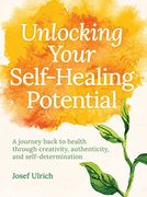 Unlocking Your Self-Healing Potential: A Journey Back to Health Through Creativity, Authenticity and Self-Determination (en Inglés)