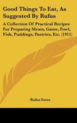 good things to eat, as suggested by rufus: a collection of practical recipes for preparing meats, game, fowl, fish, puddings, pastries, etc. (1911) (en Inglés)