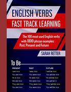 English Verbs: Fast Track Learning: The 100 Most Used English Verbs With 1800 Phrase Examples: Past, Present and Future. (Easy English)