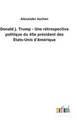Donald j. Trump - une Rétrospective Politique du 45e Président des États-Unis D'amérique (en Francés)