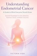 Understanding Endometrial Cancer: A Guide to What Everyone Should Know: Essential Knowledge for Early Detection, Treatment Choices, and Better Outcome