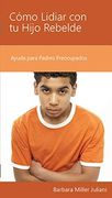 Cómo Lidiar con tu Hijo Rebelde: Ayuda Para Padres Preocupados