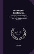 The Angler's Desideratum: Containing the Best and Fullest Directions for Dressing the Artificial Fly ... With Some New and Valuable Inventions (en Inglés)
