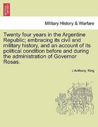 twenty four years in the argentine republic; embracing its civil and military history, and an account of its political condition before and during the (en Inglés)