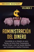 Administración del Dinero: Conviértete en un Maestro en Poco Tiempo de Cómo Crear Presupuestos, Ahorrar Dinero y Salir de Deudas Mientras que Construyes tu Libertad Financiera Volumen 3