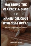 Mastering the Classics: A Guide to Making Delicious Irish Soda Bread: From Beginner to Baker (en Inglés)