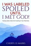 I Was Labeled Spoiled UNTIL I Met God!: Tossing Labels Aside and Investing In Your Potentials