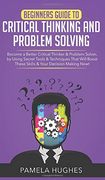 Beginners Guide to Critical Thinking and Problem Solving: Become a Better Critical Thinker & Problem Solver, by Using Secret Tools & Techniques That Will Boost These Skills & Your Decision Making Now! (en Inglés)