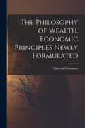 The Philosophy of Wealth. Economic Principles Newly Formulated (en Inglés)