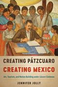 Creating Pátzcuaro, Creating Mexico: Art, Tourism, and Nation Building Under Lázaro Cárdenas (Joe r. And Teresa Long Series in Latin American and Latino art and Culture) (en Inglés)