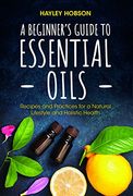 A Beginner's Guide to Essential Oils: Recipes and Practices for a Natural Lifestyle and Holistic Health (en Inglés)