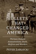 Bullets That Changed America: Thirteen Historic Assassinations, Duels, Misfires and Murders