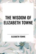 The Wisdom of Elizabeth Towne: Life Power and How to Use It, Just How to Wake the Solar Plexus, Happiness and Marriage (en Inglés)