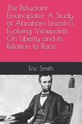 The Reluctant Emancipator A Study of Abraham Lincoln's Evolving Viewpoints On Liberty and its Relation to Race (en Inglés)