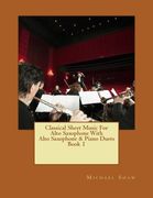 Classical Sheet Music For Alto Saxophone With Alto Saxophone & Piano Duets Book 1: Ten Easy Classical Sheet Music Pieces For Solo Alto Saxophone & Alto Saxophone/Piano Duets (Volume 1)