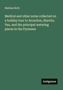 Medical and Other Notes Collected on a Holiday Tour to Arcachon, Biarritz, Pau, and the Principal Watering Places in the Pyrenees