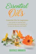 Essential Oils: Essential Oils for Beginners Your Guide to Healing With Aromatherapy and Essential oil Recipes for Beauty and Health 