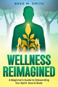 Wellness Reimagined: A Beginner's Guide to Stewarding Our Spirit, Soul & Body