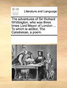 the adventures of sir richard whittington, who was three times lord mayor of london ... to which is added, the caledonian, a poem.