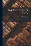 The Right To Be Lazy: Being A Refutation Of The "right To Work" Of 1848 (en Inglés)