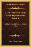 C. Valerii Flacci Setini Balbi Argonauticon Book 8: Ad Optimas Editiones Collati (1786) (en Latin)